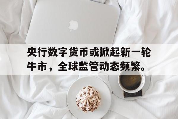 央行数字货币或掀起新一轮牛市，全球监管动态频繁。的简单介绍